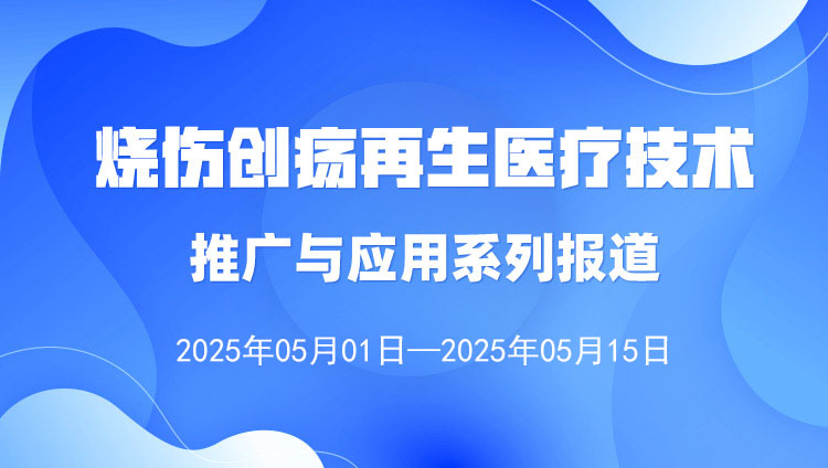 燒傷創(chuàng)瘍?cè)偕t(yī)療技術(shù)推廣與應(yīng)用系列報(bào)道（2025年5月1日—5月15日）